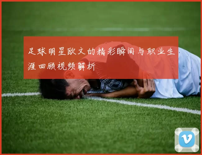 足球明星欧文的精彩瞬间与职业生涯回顾视频解析