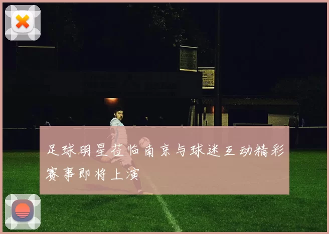 足球明星莅临南京与球迷互动精彩赛事即将上演