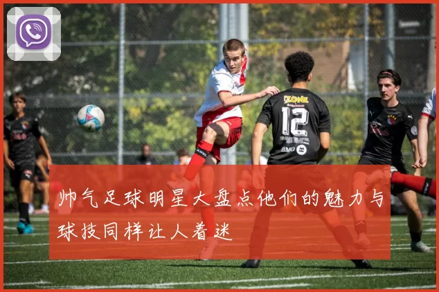 帅气足球明星大盘点他们的魅力与球技同样让人着迷