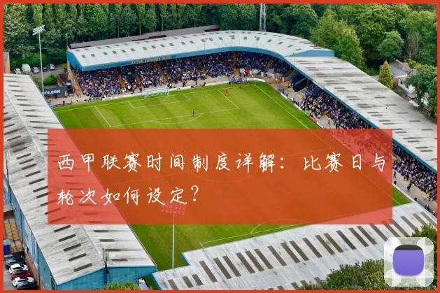 西甲联赛时间制度详解：比赛日与轮次如何设定？
