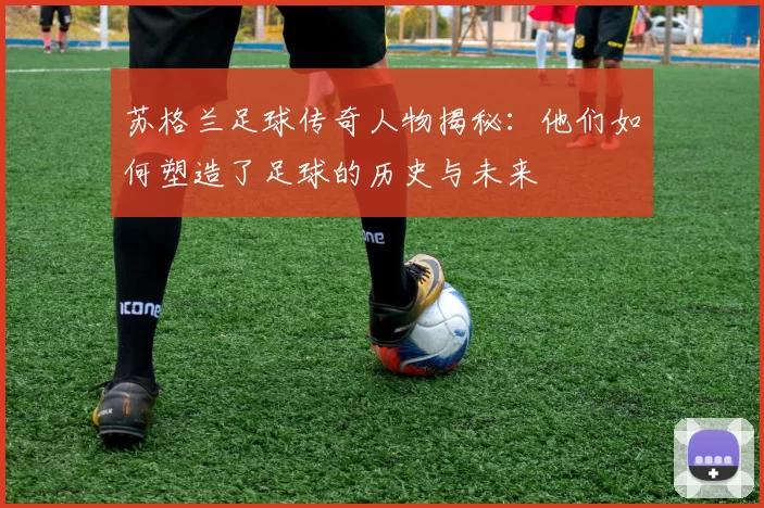 苏格兰足球传奇人物揭秘：他们如何塑造了足球的历史与未来