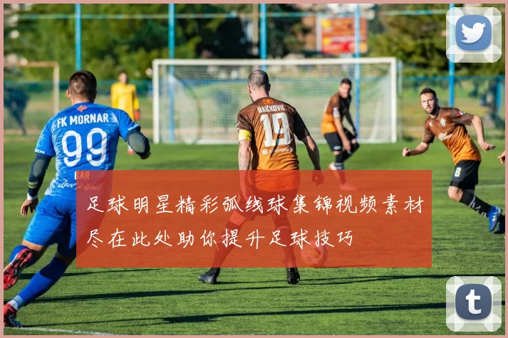 足球明星精彩弧线球集锦视频素材尽在此处助你提升足球技巧