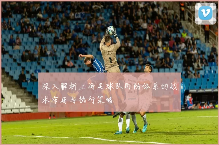 深入解析上海足球队盯防体系的战术布局与执行策略
