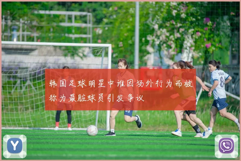 韩国足球明星中谁因场外行为而被称为最脏球员引发争议