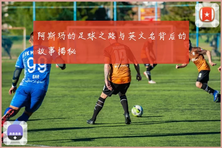 阿斯玛的足球之路与英文名背后的故事揭秘