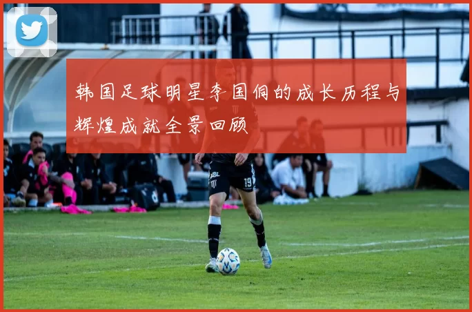 韩国足球明星李国侗的成长历程与辉煌成就全景回顾
