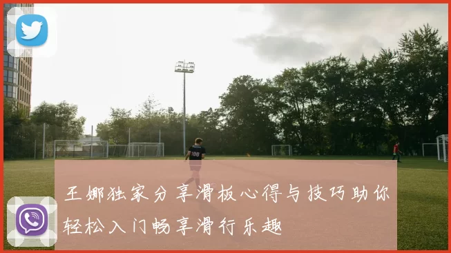 王娜独家分享滑板心得与技巧助你轻松入门畅享滑行乐趣