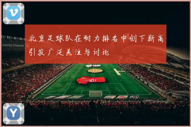 北京足球队在耐力排名中创下新高引发广泛关注与讨论