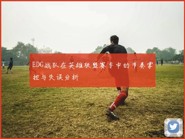 EDG战队在英雄联盟赛季中的节奏掌控与失误分析