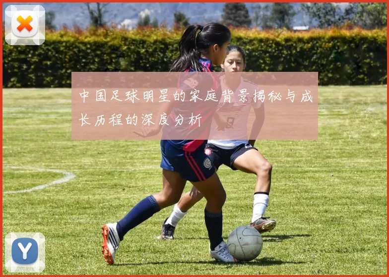 中国足球明星的家庭背景揭秘与成长历程的深度分析