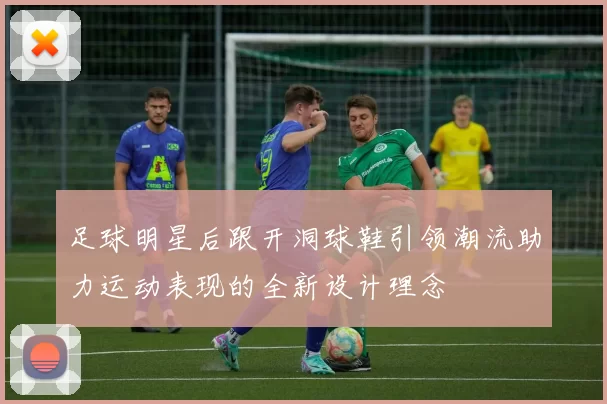 足球明星后跟开洞球鞋引领潮流助力运动表现的全新设计理念