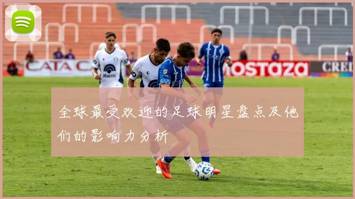 全球最受欢迎的足球明星盘点及他们的影响力分析