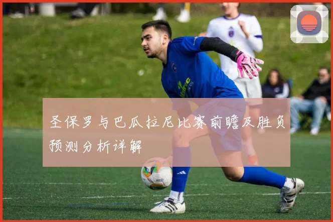 圣保罗与巴瓜拉尼比赛前瞻及胜负预测分析详解