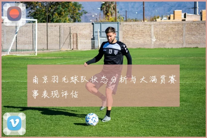 南京羽毛球队状态分析与大满贯赛事表现评估