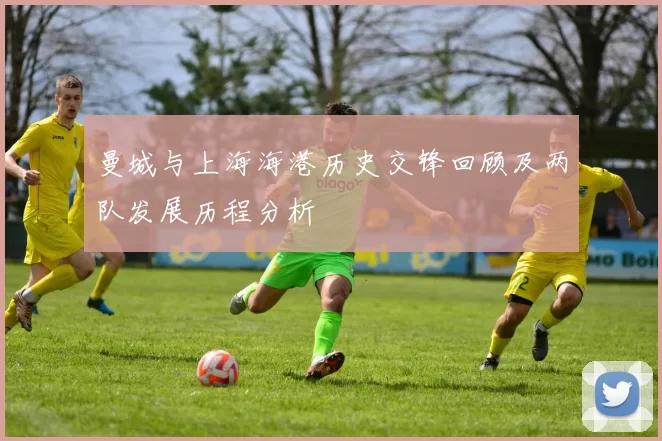 曼城与上海海港历史交锋回顾及两队发展历程分析