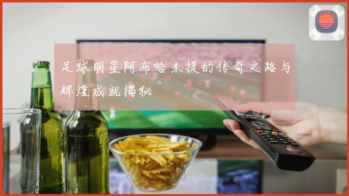 足球明星阿布哈米提的传奇之路与辉煌成就揭秘