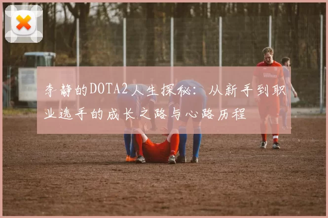 李静的DOTA2人生探秘：从新手到职业选手的成长之路与心路历程
