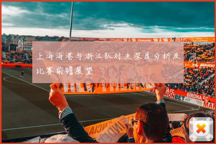 上海海港与浙江队对决深度分析及比赛前瞻展望