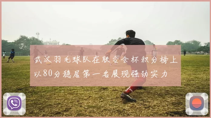 武汉羽毛球队在联合会杯积分榜上以80分稳居第一名展现强劲实力