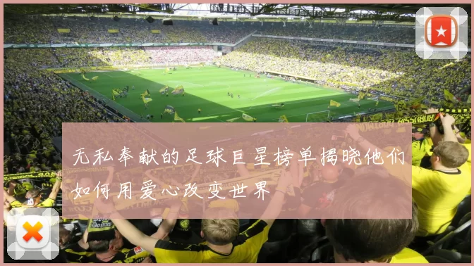 无私奉献的足球巨星榜单揭晓他们如何用爱心改变世界