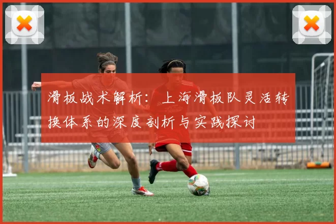 滑板战术解析：上海滑板队灵活转换体系的深度剖析与实践探讨