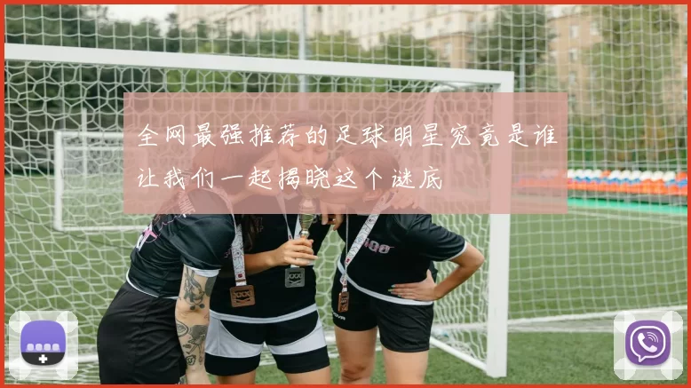 全网最强推荐的足球明星究竟是谁让我们一起揭晓这个谜底