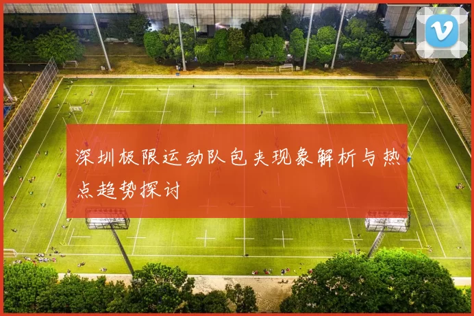 深圳极限运动队包夹现象解析与热点趋势探讨