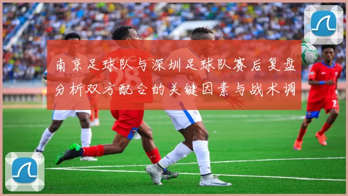 南京足球队与深圳足球队赛后复盘分析双方配合的关键因素与战术调整