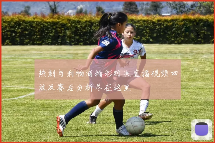 热刺与利物浦精彩对决直播视频回放及赛后分析尽在这里