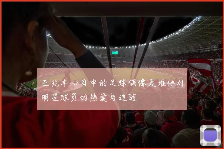 王兆丰心目中的足球偶像是谁他对明星球员的热爱与追随