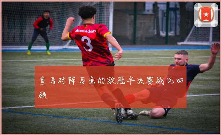 皇马对阵马竞的欧冠半决赛战况回顾