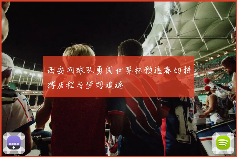 西安网球队勇闯世界杯预选赛的拼搏历程与梦想追逐