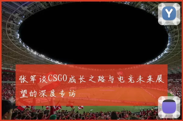 张军谈CSGO成长之路与电竞未来展望的深度专访