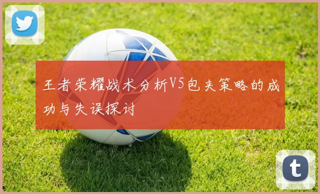 王者荣耀战术分析V5包夹策略的成功与失误探讨