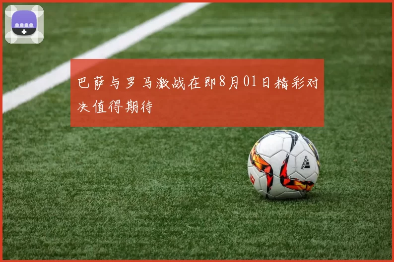 巴萨与罗马激战在即8月01日精彩对决值得期待