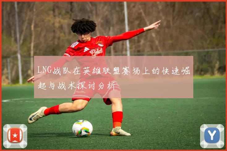 LNG战队在英雄联盟赛场上的快速崛起与战术探讨分析