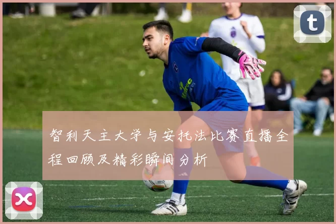 智利天主大学与安托法比赛直播全程回顾及精彩瞬间分析
