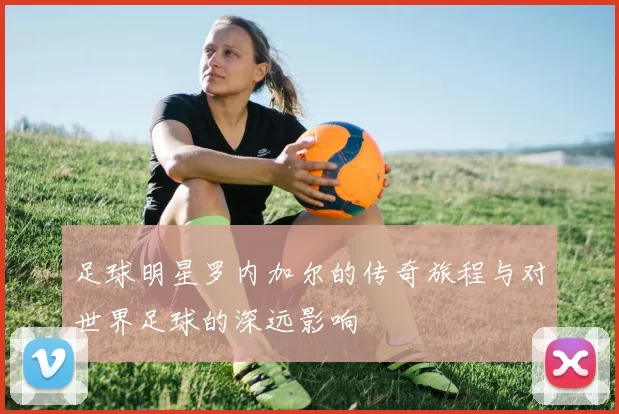 足球明星罗内加尔的传奇旅程与对世界足球的深远影响