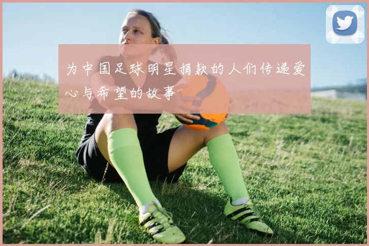 为中国足球明星捐款的人们传递爱心与希望的故事