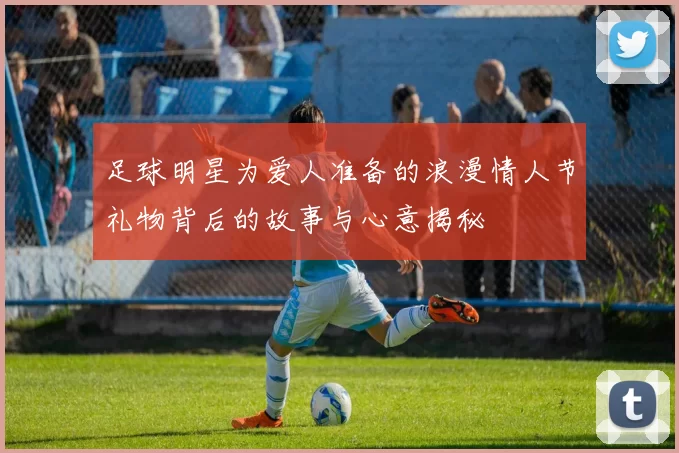 足球明星为爱人准备的浪漫情人节礼物背后的故事与心意揭秘