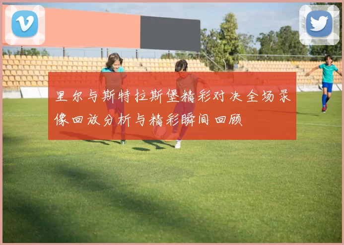 里尔与斯特拉斯堡精彩对决全场录像回放分析与精彩瞬间回顾