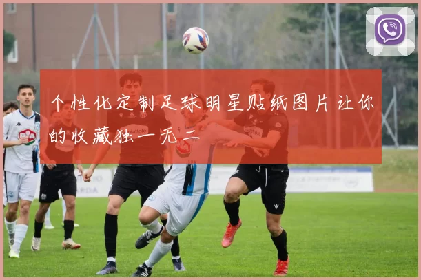 个性化定制足球明星贴纸图片让你的收藏独一无二