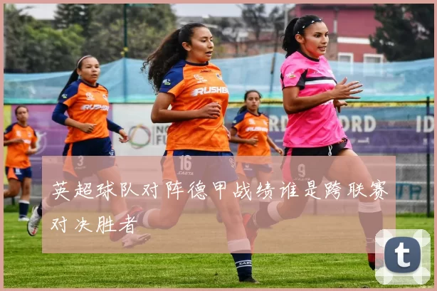 英超球队对阵德甲战绩谁是跨联赛对决胜者