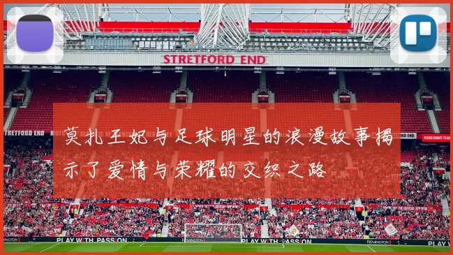 莫扎王妃与足球明星的浪漫故事揭示了爱情与荣耀的交织之路
