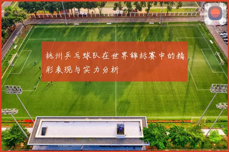 杭州乒乓球队在世界锦标赛中的精彩表现与实力分析