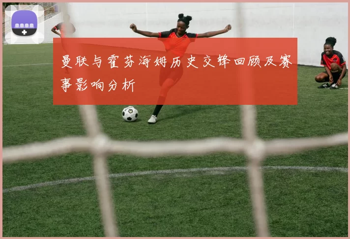 曼联与霍芬海姆历史交锋回顾及赛事影响分析