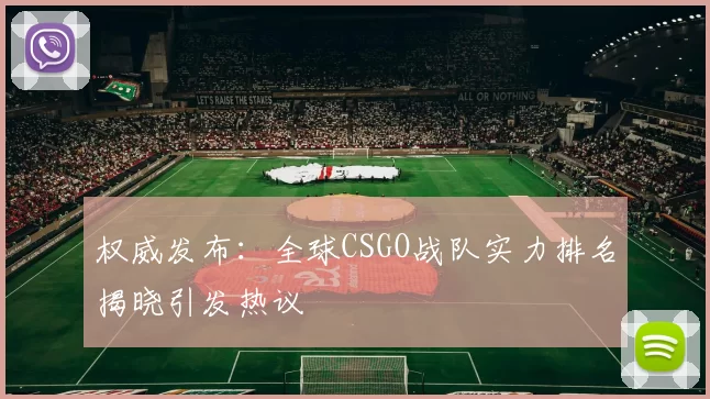 权威发布：全球CSGO战队实力排名揭晓引发热议