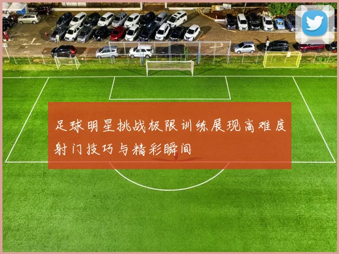 足球明星挑战极限训练展现高难度射门技巧与精彩瞬间