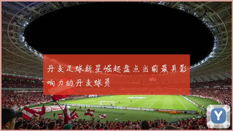丹麦足球新星崛起盘点当前最具影响力的丹麦球员
