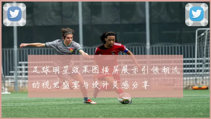 足球明星效果图横屏展示引领潮流的视觉盛宴与设计灵感分享